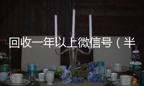 回收一年以上在线24小时回收vx微信号（半年微信号回收）